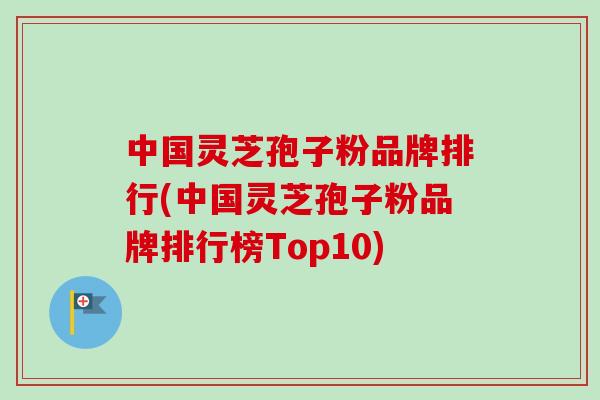 中国灵芝孢子粉品牌排行(中国灵芝孢子粉品牌排行榜Top10) 中国灵芝孢子粉品牌排行(中国灵芝孢子粉品牌排行榜Top10)