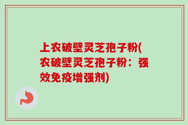 上农破壁灵芝孢子粉(农破壁灵芝孢子粉：强效免疫增强剂)