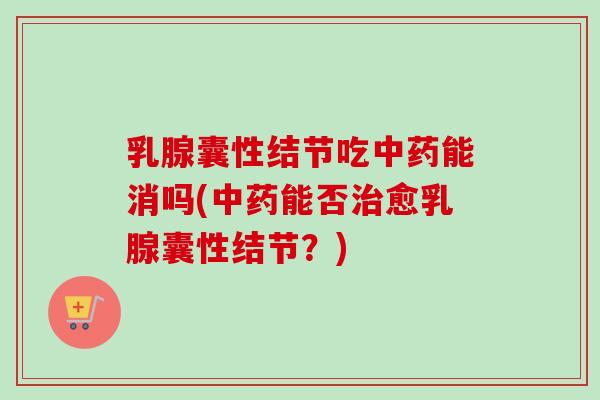 乳腺囊性结节吃能消吗(能否愈乳腺囊性结节?) 乳腺囊性结节吃能消吗(能否愈乳腺囊性结节?)