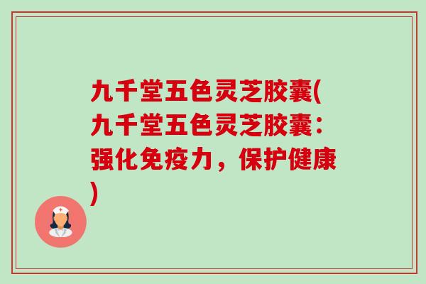 九千堂五色灵芝胶囊(九千堂五色灵芝胶囊：强化免疫力，保护健康)