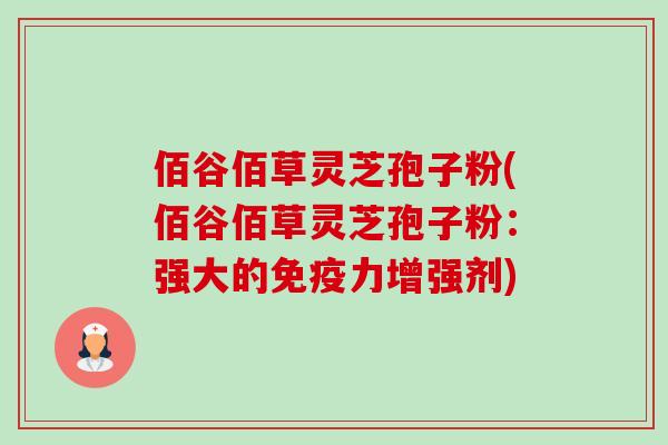 佰谷佰草灵芝孢子粉(佰谷佰草灵芝孢子粉:强大的免疫力增强剂) 佰谷佰草灵芝孢子粉(佰谷佰草灵芝孢子粉:强大的免疫力增强剂)