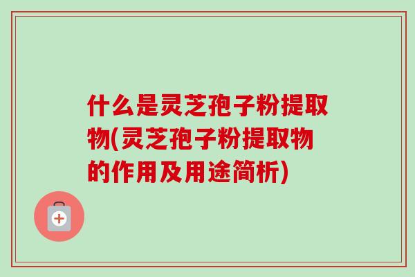 什么是灵芝孢子粉提取物(灵芝孢子粉提取物的作用及用途简析) 什么是灵芝孢子粉提取物(灵芝孢子粉提取物的作用及用途简析)
