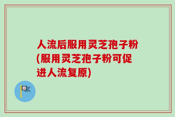 人流后服用灵芝孢子粉(服用灵芝孢子粉可促进人流复原)
