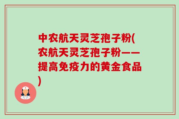 中农航天灵芝孢子粉(农航天灵芝孢子粉——提高免疫力的黄金食品)
