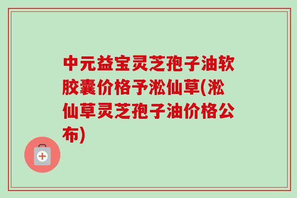 中元益宝灵芝孢子油软胶囊价格予淞仙草(淞仙草灵芝孢子油价格公布) 中元益宝灵芝孢子油软胶囊价格予淞仙草(淞仙草灵芝孢子油价格公布)
