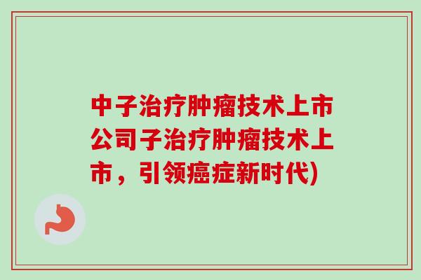 中子技术上市公司子技术上市,引领症新时代) 中子技术上市公司子技术上市,引领症新时代)