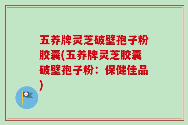 五养牌灵芝破壁孢子粉胶囊(五养牌灵芝胶囊破壁孢子粉：保健佳品)