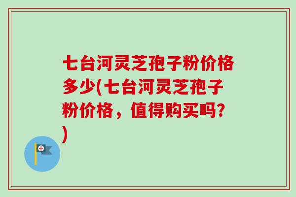 七台河灵芝孢子粉价格多少(七台河灵芝孢子粉价格,值得购买吗?) 七台河灵芝孢子粉价格多少(七台河灵芝孢子粉价格,值得购买吗?)