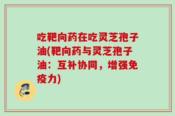 吃靶向药在吃灵芝孢子油(靶向药与灵芝孢子油:互补协同,增强免疫力) 吃靶向药在吃灵芝孢子油(靶向药与灵芝孢子油:互补协同,增强免疫力)