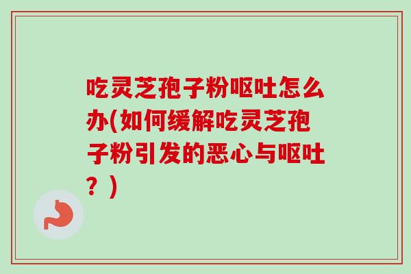 吃灵芝孢子粉怎么办(如何缓解吃灵芝孢子粉引发的恶心与?) 吃灵芝孢子粉怎么办(如何缓解吃灵芝孢子粉引发的恶心与?)