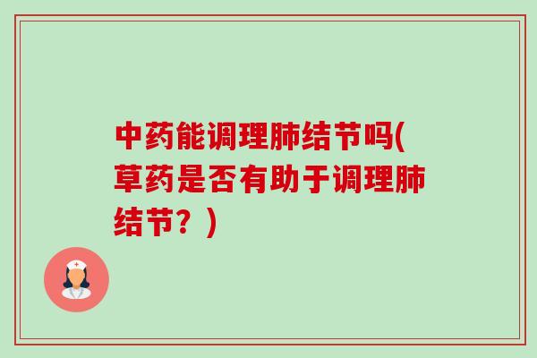 能调理结节吗(草药是否有助于调理结节?) 能调理结节吗(草药是否有助于调理结节?)