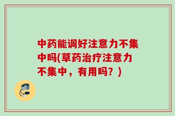 能调好注意力不集中吗(草药注意力不集中,有用吗?) 能调好注意力不集中吗(草药注意力不集中,有用吗?)