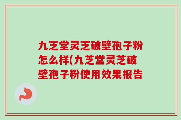 九芝堂灵芝破壁孢子粉怎么样(九芝堂灵芝破壁孢子粉使用效果报告 九芝堂灵芝破壁孢子粉怎么样(九芝堂灵芝破壁孢子粉使用效果报告