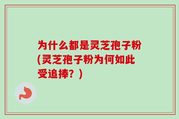 为什么都是灵芝孢子粉(灵芝孢子粉为何如此受追捧?) 为什么都是灵芝孢子粉(灵芝孢子粉为何如此受追捧?)