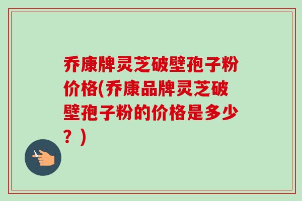 乔康牌灵芝破壁孢子粉价格(乔康品牌灵芝破壁孢子粉的价格是多少?) 乔康牌灵芝破壁孢子粉价格(乔康品牌灵芝破壁孢子粉的价格是多少?)