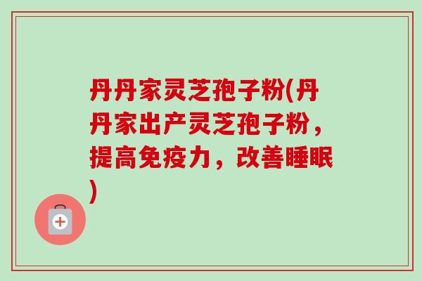 丹丹家灵芝孢子粉(丹丹家出产灵芝孢子粉，提高免疫力，改善)