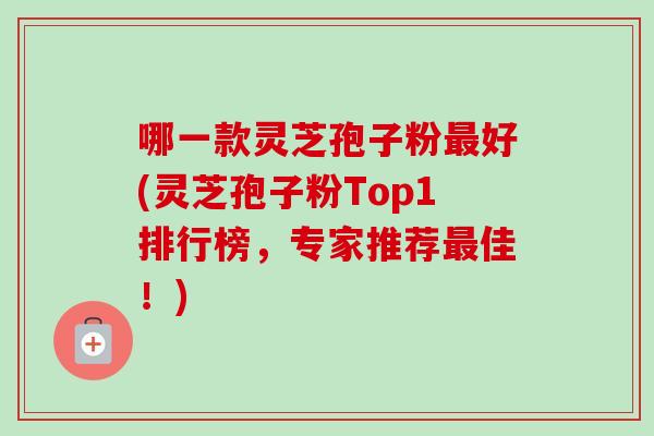 哪一款灵芝孢子粉好(灵芝孢子粉Top1排行榜，专家推荐佳！)