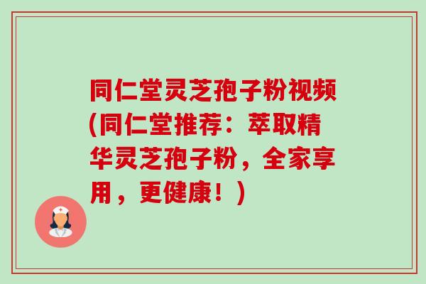 同仁堂灵芝孢子粉视频(同仁堂推荐:萃取精华灵芝孢子粉,全家享用,更健康!) 同仁堂灵芝孢子粉视频(同仁堂推荐:萃取精华灵芝孢子粉,全家享用,更健康!)