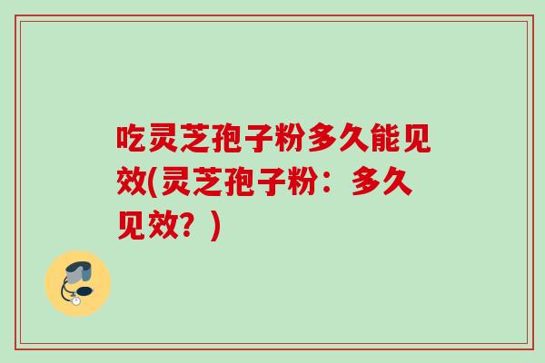吃灵芝孢子粉多久能见效(灵芝孢子粉:多久见效?) 吃灵芝孢子粉多久能见效(灵芝孢子粉:多久见效?)