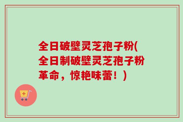 全日破壁灵芝孢子粉(全日制破壁灵芝孢子粉革命,惊艳味蕾!) 全日破壁灵芝孢子粉(全日制破壁灵芝孢子粉革命,惊艳味蕾!)