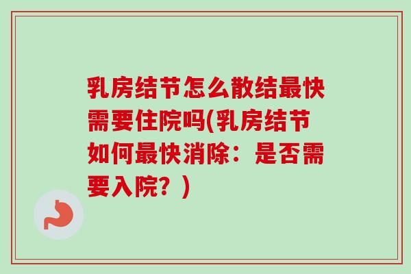 乳房结节怎么散结快需要住院吗(乳房结节如何快消除:是否需要入院?) 乳房结节怎么散结快需要住院吗(乳房结节如何快消除:是否需要入院?)