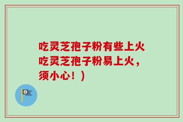 吃灵芝孢子粉有些上火吃灵芝孢子粉易上火,须小心!) 吃灵芝孢子粉有些上火吃灵芝孢子粉易上火,须小心!)