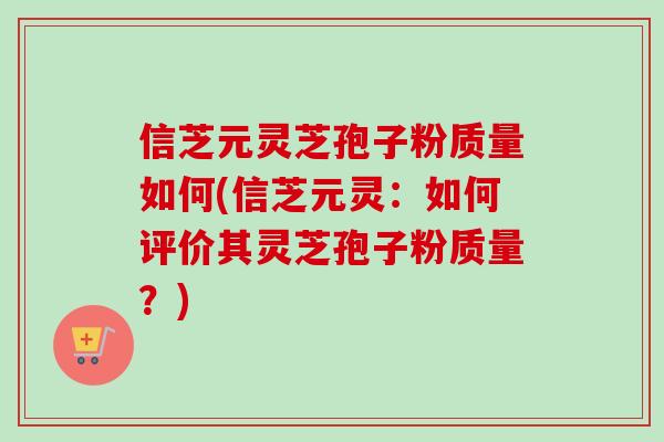 信芝元灵芝孢子粉质量如何(信芝元灵:如何评价其灵芝孢子粉质量?) 信芝元灵芝孢子粉质量如何(信芝元灵:如何评价其灵芝孢子粉质量?)