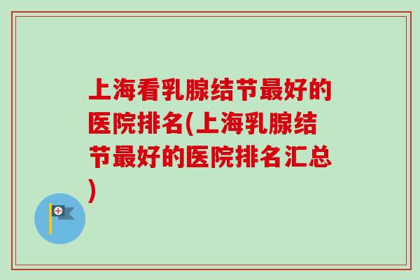 上海看乳腺结节好的医院排名(上海乳腺结节好的医院排名汇总) 上海看乳腺结节好的医院排名(上海乳腺结节好的医院排名汇总)