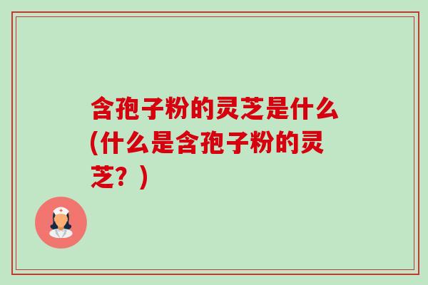 含孢子粉的灵芝是什么(什么是含孢子粉的灵芝?) 含孢子粉的灵芝是什么(什么是含孢子粉的灵芝?)