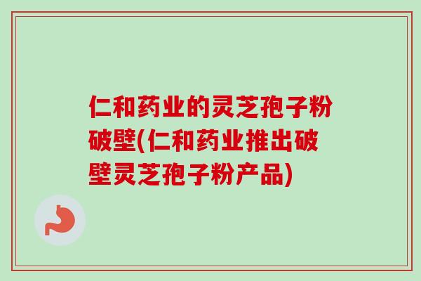 仁和药业的灵芝孢子粉破壁(仁和药业推出破壁灵芝孢子粉产品) 仁和药业的灵芝孢子粉破壁(仁和药业推出破壁灵芝孢子粉产品)