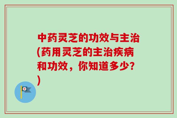 灵芝的功效与主(药用灵芝的主和功效,你知道多少?) 灵芝的功效与主(药用灵芝的主和功效,你知道多少?)