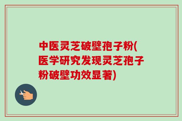 中医灵芝破壁孢子粉(医学研究发现灵芝孢子粉破壁功效显著)