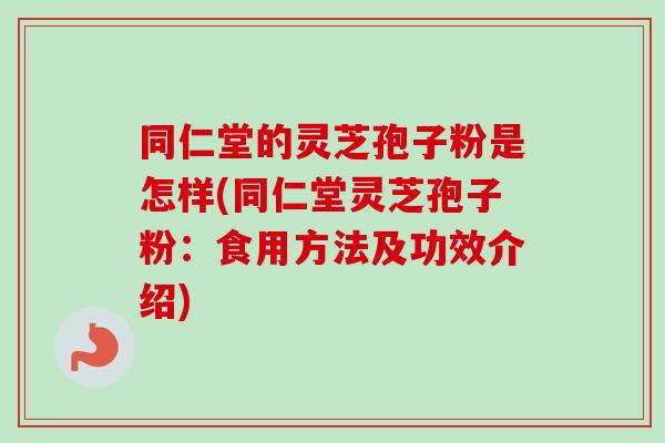同仁堂的灵芝孢子粉是怎样(同仁堂灵芝孢子粉：食用方法及功效介绍)