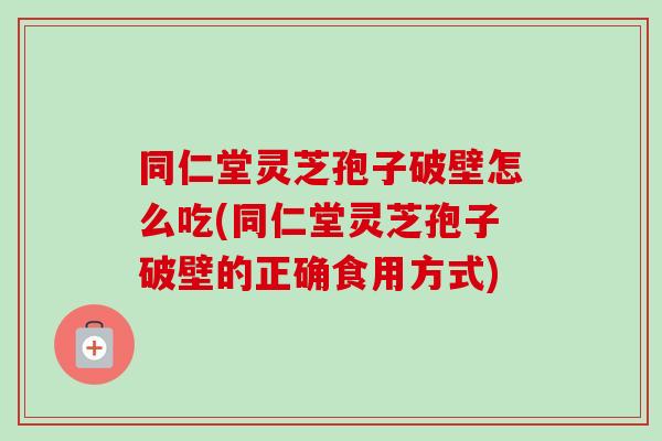 同仁堂灵芝孢子破壁怎么吃(同仁堂灵芝孢子破壁的正确食用方式) 同仁堂灵芝孢子破壁怎么吃(同仁堂灵芝孢子破壁的正确食用方式)
