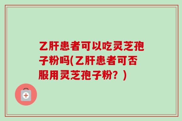 患者可以吃灵芝孢子粉吗(患者可否服用灵芝孢子粉?) 患者可以吃灵芝孢子粉吗(患者可否服用灵芝孢子粉?)