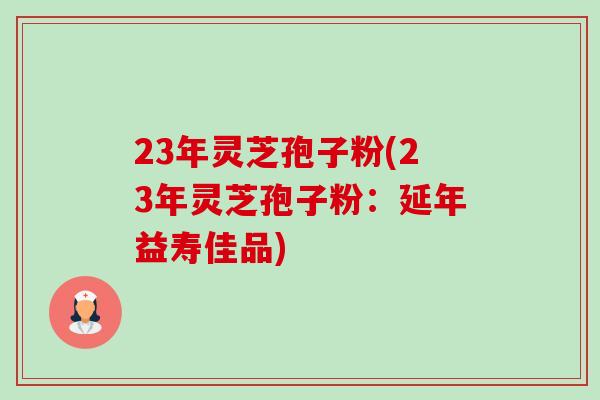 23年灵芝孢子粉(23年灵芝孢子粉:延年益寿佳品) 23年灵芝孢子粉(23年灵芝孢子粉:延年益寿佳品)
