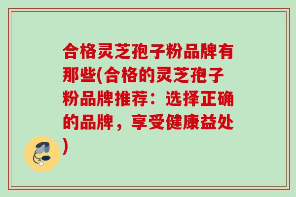 合格灵芝孢子粉品牌有那些(合格的灵芝孢子粉品牌推荐：选择正确的品牌，享受健康益处)