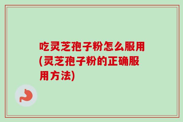 吃灵芝孢子粉怎么服用(灵芝孢子粉的正确服用方法) 吃灵芝孢子粉怎么服用(灵芝孢子粉的正确服用方法)