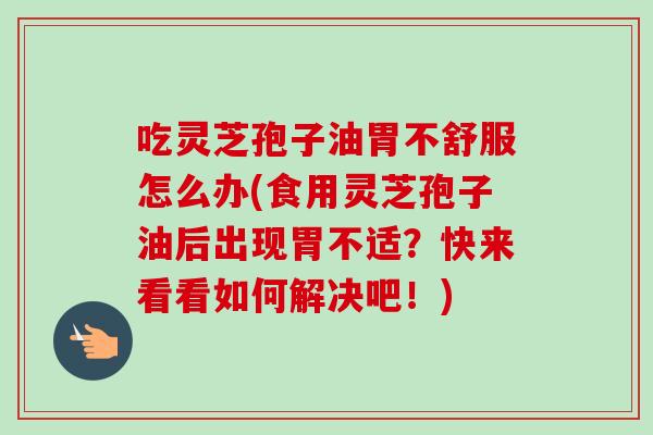 吃灵芝孢子油胃不舒服怎么办(食用灵芝孢子油后出现胃不适?快来看看如何解决吧!) 吃灵芝孢子油胃不舒服怎么办(食用灵芝孢子油后出现胃不适?快来看看如何解决吧!)