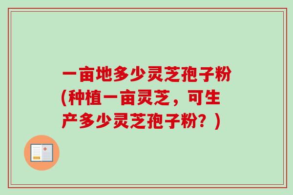 一亩地多少灵芝孢子粉(种植一亩灵芝,可生产多少灵芝孢子粉?) 一亩地多少灵芝孢子粉(种植一亩灵芝,可生产多少灵芝孢子粉?)