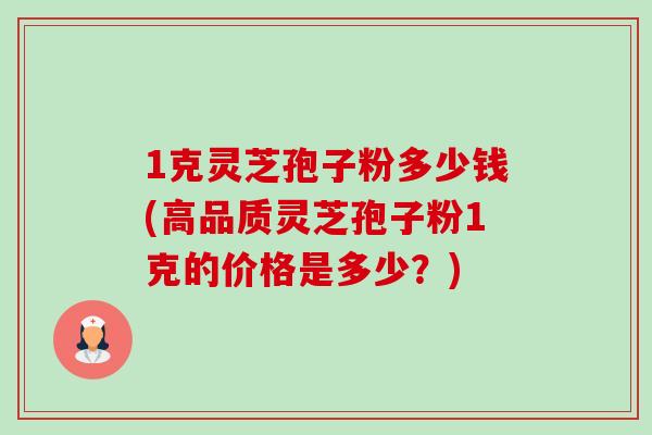 1克灵芝孢子粉多少钱(高品质灵芝孢子粉1克的价格是多少?) 1克灵芝孢子粉多少钱(高品质灵芝孢子粉1克的价格是多少?)