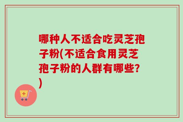 哪种人不适合吃灵芝孢子粉(不适合食用灵芝孢子粉的人群有哪些？)
