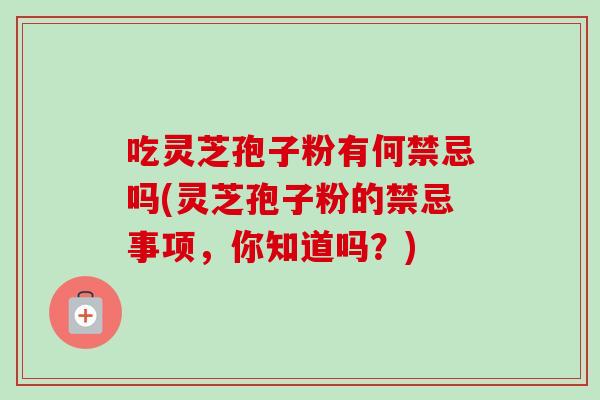 吃灵芝孢子粉有何禁忌吗(灵芝孢子粉的禁忌事项,你知道吗?) 吃灵芝孢子粉有何禁忌吗(灵芝孢子粉的禁忌事项,你知道吗?)