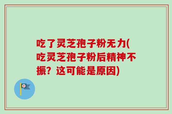 吃了灵芝孢子粉无力(吃灵芝孢子粉后精神不振?这可能是原因) 吃了灵芝孢子粉无力(吃灵芝孢子粉后精神不振?这可能是原因)