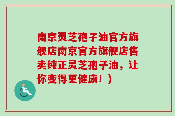 南京灵芝孢子油官方旗舰店南京官方旗舰店售卖纯正灵芝孢子油，让你变得更健康！)