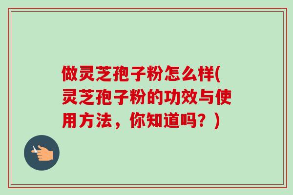 做灵芝孢子粉怎么样(灵芝孢子粉的功效与使用方法,你知道吗?) 做灵芝孢子粉怎么样(灵芝孢子粉的功效与使用方法,你知道吗?)
