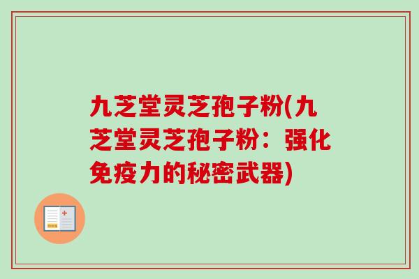 九芝堂灵芝孢子粉(九芝堂灵芝孢子粉:强化免疫力的秘密武器) 九芝堂灵芝孢子粉(九芝堂灵芝孢子粉:强化免疫力的秘密武器)