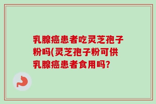 乳腺患者吃灵芝孢子粉吗(灵芝孢子粉可供乳腺患者食用吗? 乳腺患者吃灵芝孢子粉吗(灵芝孢子粉可供乳腺患者食用吗?