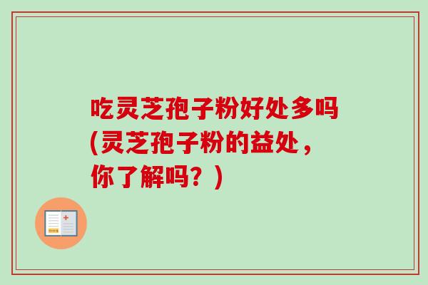 吃灵芝孢子粉好处多吗(灵芝孢子粉的益处,你了解吗?) 吃灵芝孢子粉好处多吗(灵芝孢子粉的益处,你了解吗?)