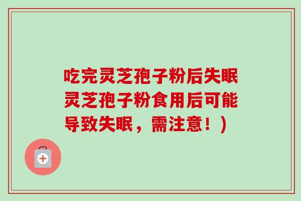吃完灵芝孢子粉后灵芝孢子粉食用后可能导致,需注意!) 吃完灵芝孢子粉后灵芝孢子粉食用后可能导致,需注意!)